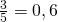 \frac {3}{5}=0,6
