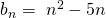 \ b_n= \ n^2-5n